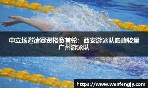 中立场邀请赛资格赛首轮：西安游泳队巅峰较量广州游泳队
